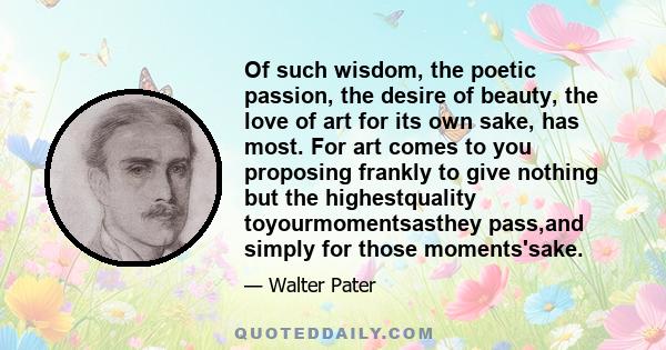 Of such wisdom, the poetic passion, the desire of beauty, the love of art for its own sake, has most. For art comes to you proposing frankly to give nothing but the highestquality toyourmomentsasthey pass,and simply for 