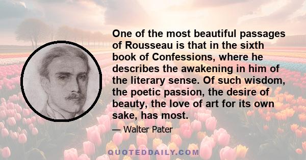 One of the most beautiful passages of Rousseau is that in the sixth book of Confessions, where he describes the awakening in him of the literary sense. Of such wisdom, the poetic passion, the desire of beauty, the love