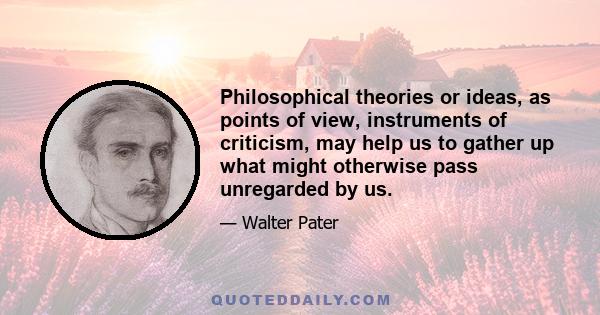 Philosophical theories or ideas, as points of view, instruments of criticism, may help us to gather up what might otherwise pass unregarded by us.