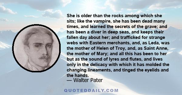 She is older than the rocks among which she sits; like the vampire, she has been dead many times, and learned the secrets of the grave; and has been a diver in deep seas, and keeps their fallen day about her; and