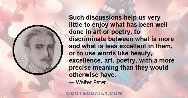 Such discussions help us very little to enjoy what has been well done in art or poetry, to discriminate between what is more and what is less excellent in them, or to use words like beauty, excellence, art, poetry, with 