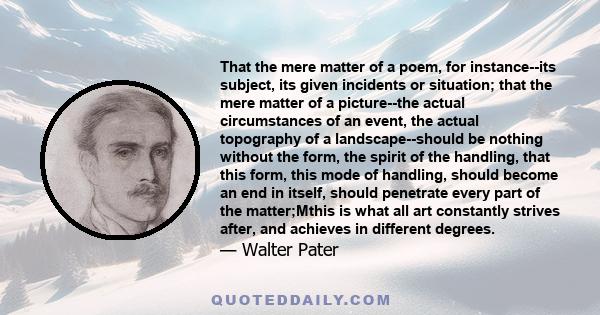 That the mere matter of a poem, for instance--its subject, its given incidents or situation; that the mere matter of a picture--the actual circumstances of an event, the actual topography of a landscape--should be