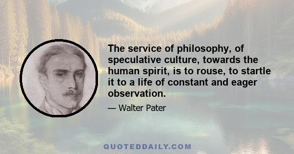 The service of philosophy, of speculative culture, towards the human spirit, is to rouse, to startle it to a life of constant and eager observation.