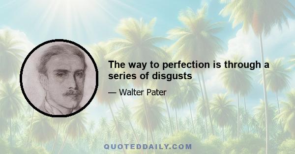 The way to perfection is through a series of disgusts