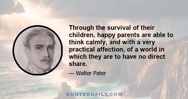 Through the survival of their children, happy parents are able to think calmly, and with a very practical affection, of a world in which they are to have no direct share.