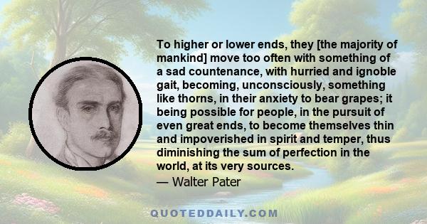 To higher or lower ends, they [the majority of mankind] move too often with something of a sad countenance, with hurried and ignoble gait, becoming, unconsciously, something like thorns, in their anxiety to bear grapes; 