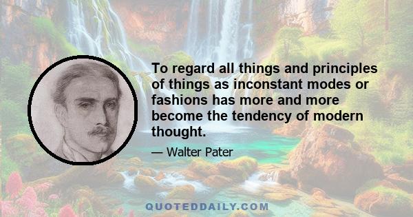 To regard all things and principles of things as inconstant modes or fashions has more and more become the tendency of modern thought.