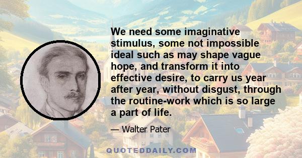 We need some imaginative stimulus, some not impossible ideal such as may shape vague hope, and transform it into effective desire, to carry us year after year, without disgust, through the routine-work which is so large 