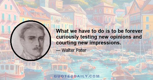 What we have to do is to be forever curiously testing new opinions and courting new impressions.