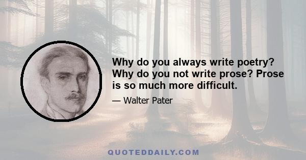 Why do you always write poetry? Why do you not write prose? Prose is so much more difficult.