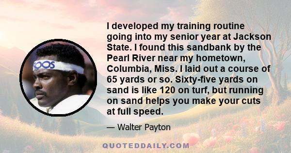 I developed my training routine going into my senior year at Jackson State. I found this sandbank by the Pearl River near my hometown, Columbia, Miss. I laid out a course of 65 yards or so. Sixty-five yards on sand is