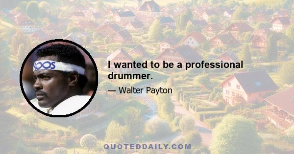 I wanted to be a professional drummer.