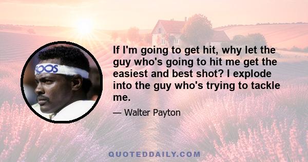 If I'm going to get hit, why let the guy who's going to hit me get the easiest and best shot? I explode into the guy who's trying to tackle me.