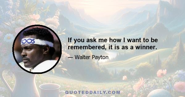 If you ask me how I want to be remembered, it is as a winner.