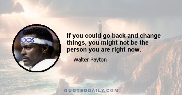 If you could go back and change things, you might not be the person you are right now.