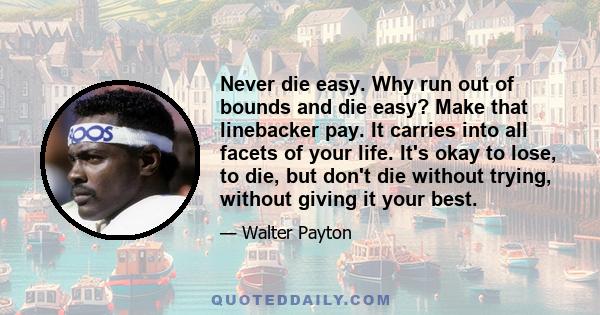 Never die easy. Why run out of bounds and die easy? Make that linebacker pay. It carries into all facets of your life. It's okay to lose, to die, but don't die without trying, without giving it your best.