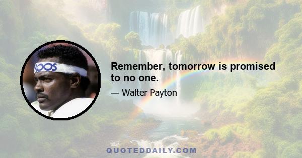 Remember, tomorrow is promised to no one.