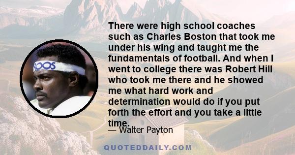 There were high school coaches such as Charles Boston that took me under his wing and taught me the fundamentals of football. And when I went to college there was Robert Hill who took me there and he showed me what hard 