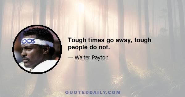 Tough times go away, tough people do not.