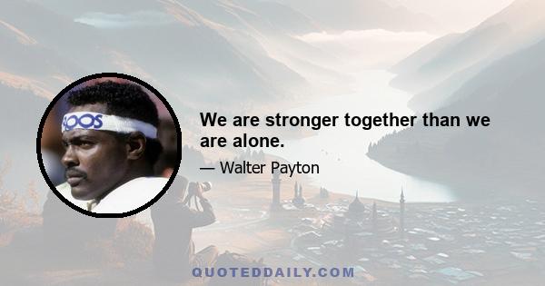 We are stronger together than we are alone.