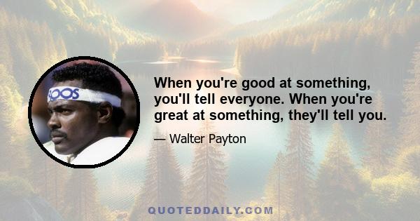 When you're good at something, you'll tell everyone. When you're great at something, they'll tell you.