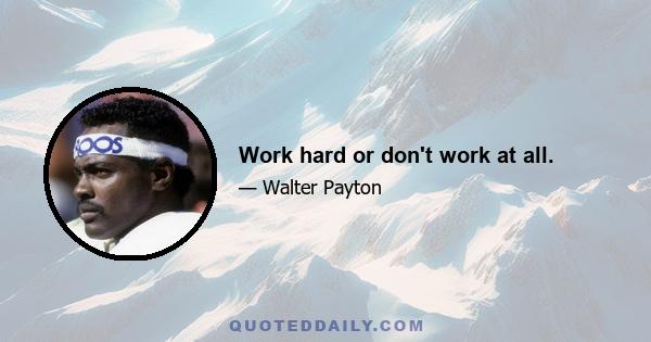 Work hard or don't work at all.