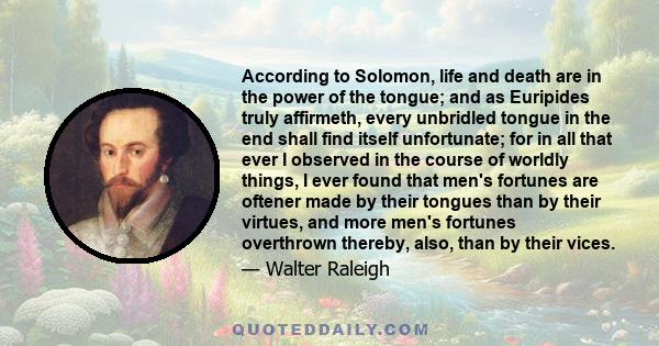 According to Solomon, life and death are in the power of the tongue; and as Euripides truly affirmeth, every unbridled tongue in the end shall find itself unfortunate; for in all that ever I observed in the course of