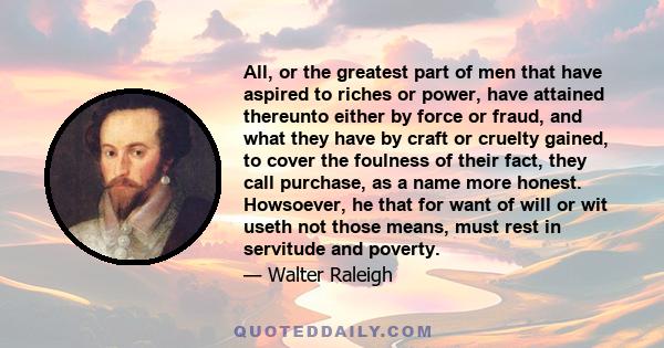 All, or the greatest part of men that have aspired to riches or power, have attained thereunto either by force or fraud, and what they have by craft or cruelty gained, to cover the foulness of their fact, they call