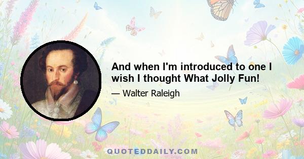 And when I'm introduced to one I wish I thought What Jolly Fun!