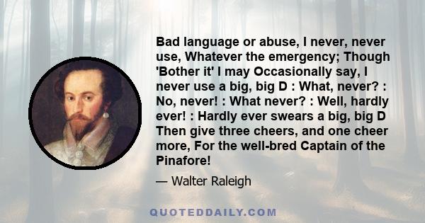 Bad language or abuse, I never, never use, Whatever the emergency; Though 'Bother it' I may Occasionally say, I never use a big, big D : What, never? : No, never! : What never? : Well, hardly ever! : Hardly ever swears