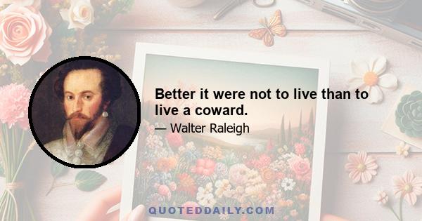 Better it were not to live than to live a coward.