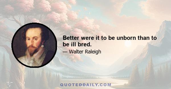 Better were it to be unborn than to be ill bred.