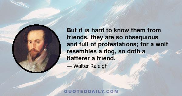 But it is hard to know them from friends, they are so obsequious and full of protestations; for a wolf resembles a dog, so doth a flatterer a friend.