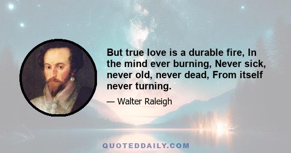 But true love is a durable fire, In the mind ever burning, Never sick, never old, never dead, From itself never turning.