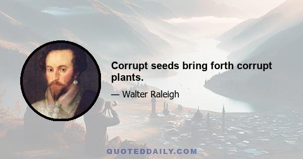 Corrupt seeds bring forth corrupt plants.