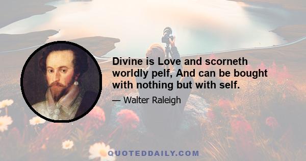 Divine is Love and scorneth worldly pelf, And can be bought with nothing but with self.