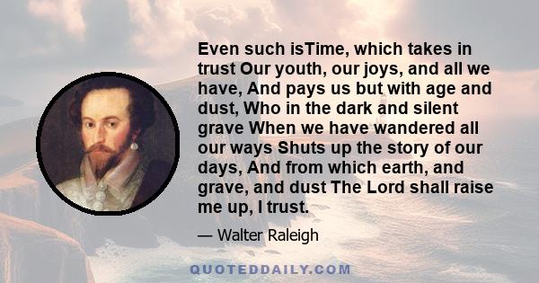 Even such isTime, which takes in trust Our youth, our joys, and all we have, And pays us but with age and dust, Who in the dark and silent grave When we have wandered all our ways Shuts up the story of our days, And