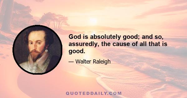 God is absolutely good; and so, assuredly, the cause of all that is good.