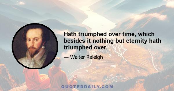 Hath triumphed over time, which besides it nothing but eternity hath triumphed over.