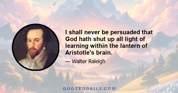 I shall never be persuaded that God hath shut up all light of learning within the lantern of Aristotle's brain.