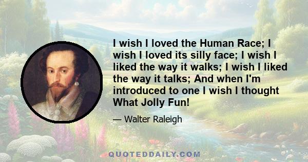 I wish I loved the Human Race; I wish I loved its silly face; I wish I liked the way it walks; I wish I liked the way it talks; And when I'm introduced to one I wish I thought What Jolly Fun!