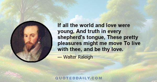 If all the world and love were young, And truth in every shepherd's tongue, These pretty pleasures might me move To live with thee, and be thy love.