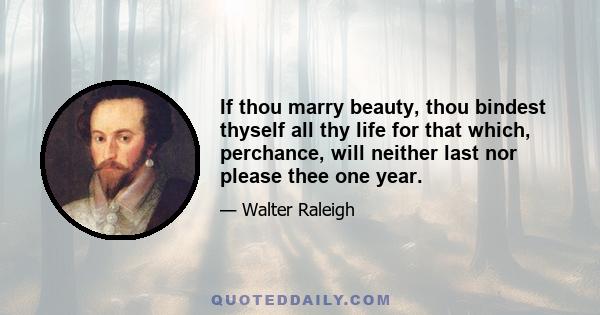 If thou marry beauty, thou bindest thyself all thy life for that which, perchance, will neither last nor please thee one year.