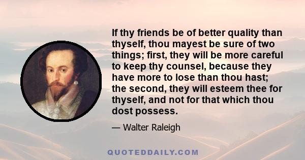 If thy friends be of better quality than thyself, thou mayest be sure of two things; first, they will be more careful to keep thy counsel, because they have more to lose than thou hast; the second, they will esteem thee 