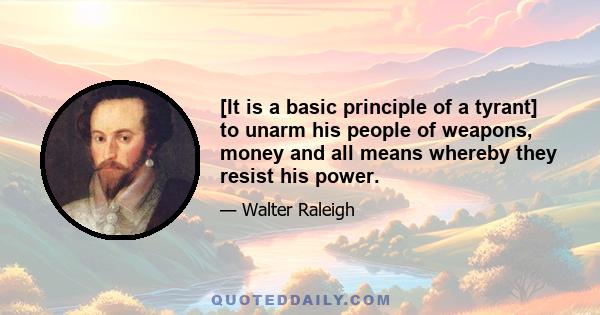 [It is a basic principle of a tyrant] to unarm his people of weapons, money and all means whereby they resist his power.