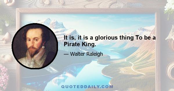 It is, it is a glorious thing To be a Pirate King.