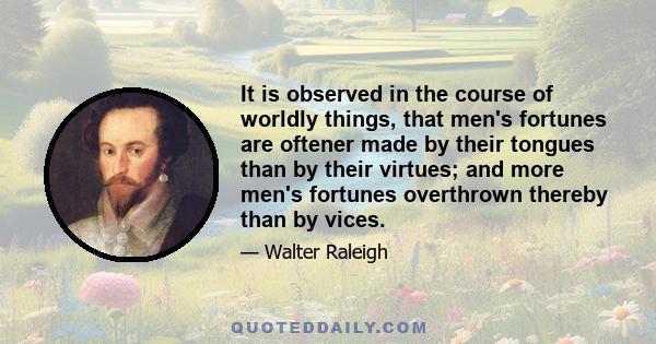 It is observed in the course of worldly things, that men's fortunes are oftener made by their tongues than by their virtues; and more men's fortunes overthrown thereby than by vices.