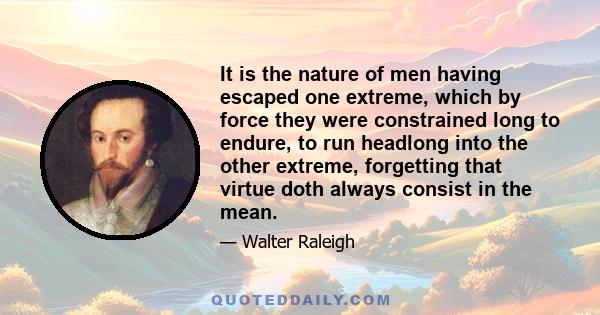 It is the nature of men having escaped one extreme, which by force they were constrained long to endure, to run headlong into the other extreme, forgetting that virtue doth always consist in the mean.