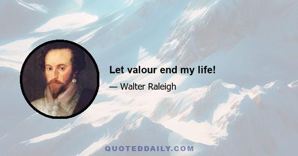 Let valour end my life!