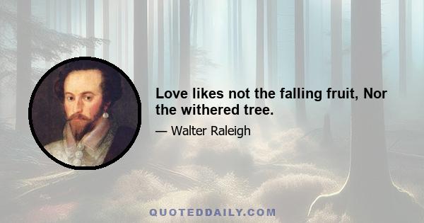 Love likes not the falling fruit, Nor the withered tree.